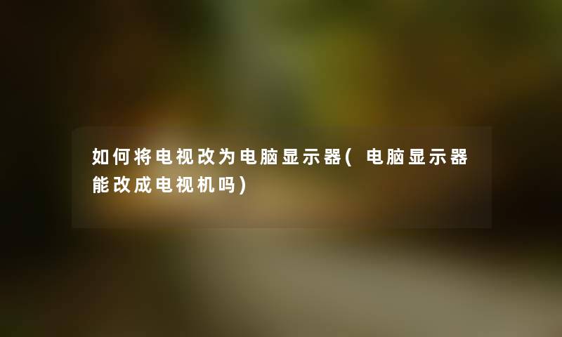 如何将电视改为电脑显示器(电脑显示器能改成电视机吗) 如何将电视改为电脑显示器(电脑显示器能改成电视机吗)
