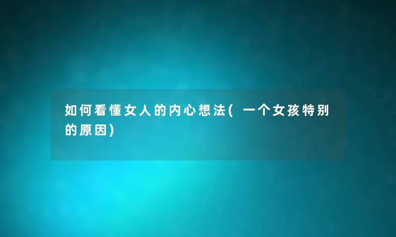 如何看懂女人的内心想法(一个女孩特别的原因) 如何看懂女人的内心想法(一个女孩特别的原因)