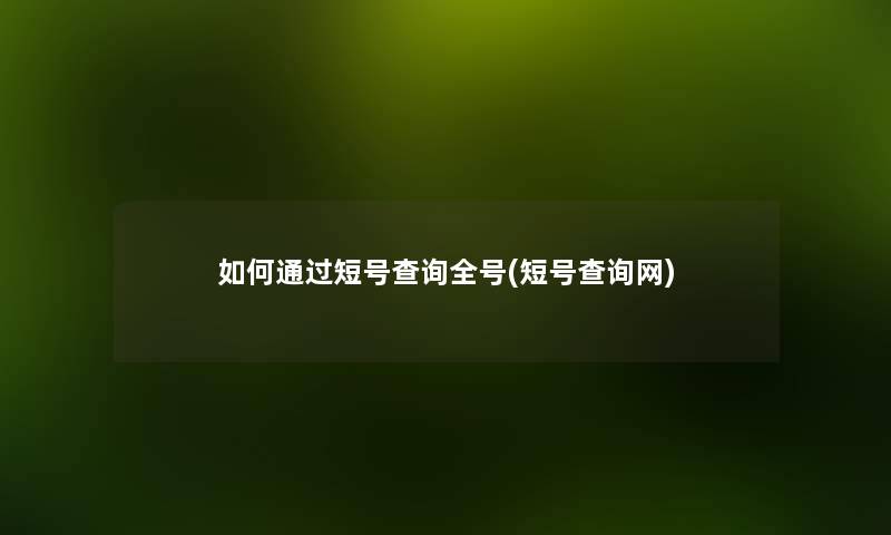 如何通过短号查阅全号(短号查阅网) 如何通过短号查阅全号(短号查阅网)