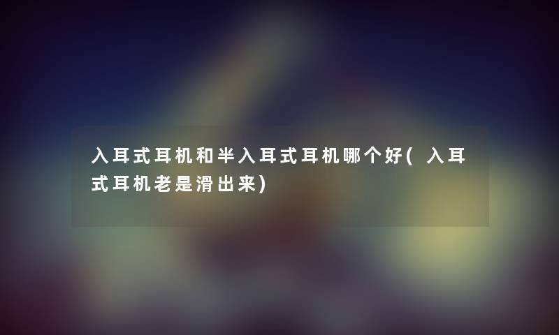 入耳式耳机和半入耳式耳机哪个好(入耳式耳机老是滑出来) 入耳式耳机和半入耳式耳机哪个好(入耳式耳机老是滑出来)