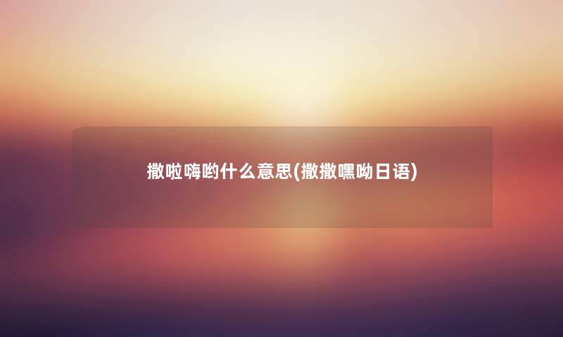撒啦嗨哟什么意思(撒撒嘿呦日语) 撒啦嗨哟什么意思(撒撒嘿呦日语)