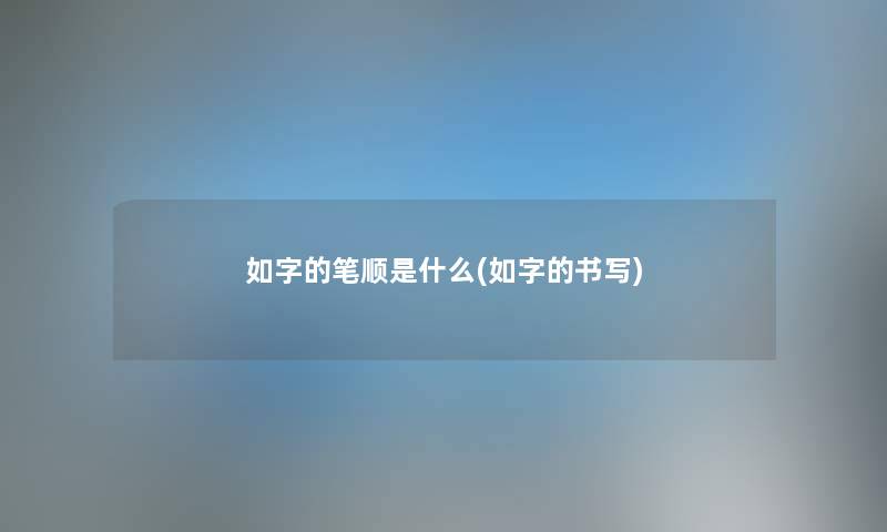如字的笔顺是什么(如字的书写) 如字的笔顺是什么(如字的书写)