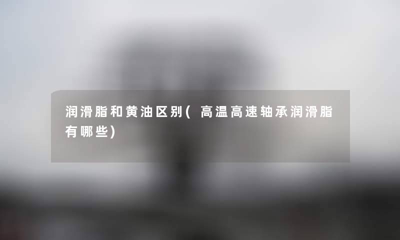 润滑脂和黄油区别(高温高速轴承润滑脂有哪些) 润滑脂和黄油区别(高温高速轴承润滑脂有哪些)