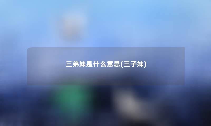 三弟妹是什么意思(三子妹) 三弟妹是什么意思(三子妹)