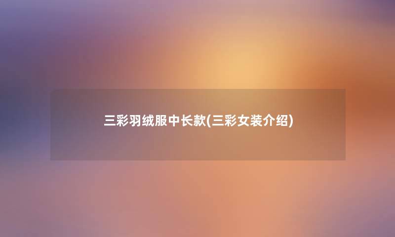 三彩羽绒服中长款(三彩女装介绍) 三彩羽绒服中长款(三彩女装介绍)