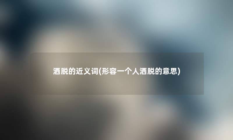 洒脱的近义词(形容一个人洒脱的意思) 洒脱的近义词(形容一个人洒脱的意思)