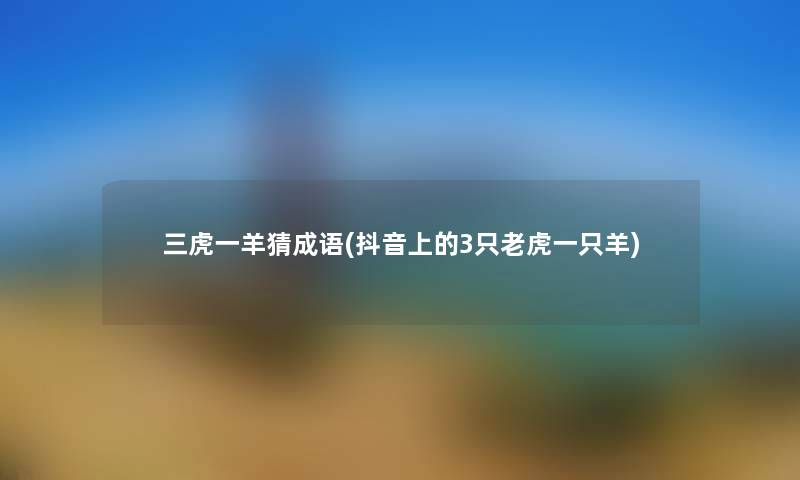 三虎一羊猜成语(抖音上的3只老虎一只羊) 三虎一羊猜成语(抖音上的3只老虎一只羊)