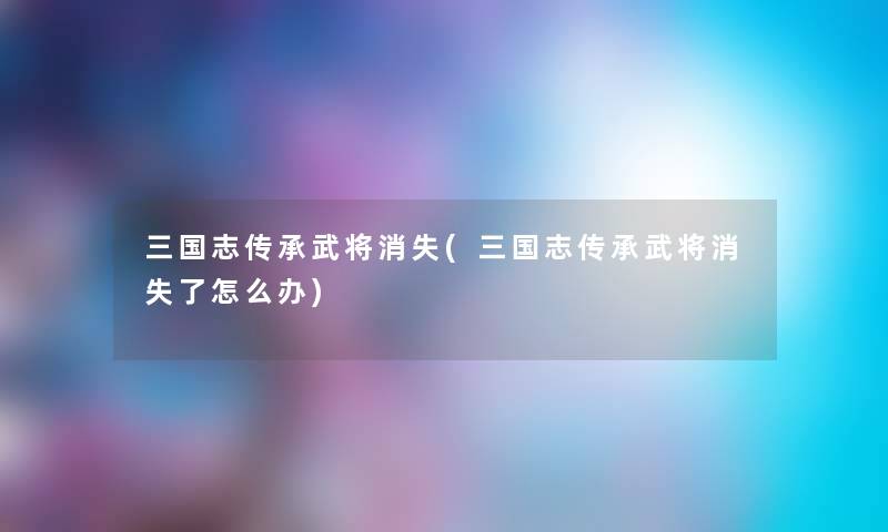 三国志传承武将消失(三国志传承武将消失了怎么办) 三国志传承武将消失(三国志传承武将消失了怎么办)