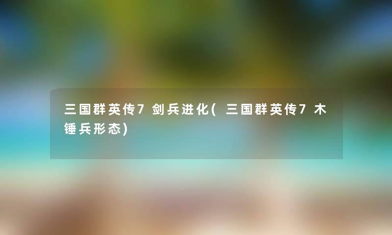 三国群英传7剑兵进化(三国群英传7木锤兵形态) 三国群英传7剑兵进化(三国群英传7木锤兵形态)