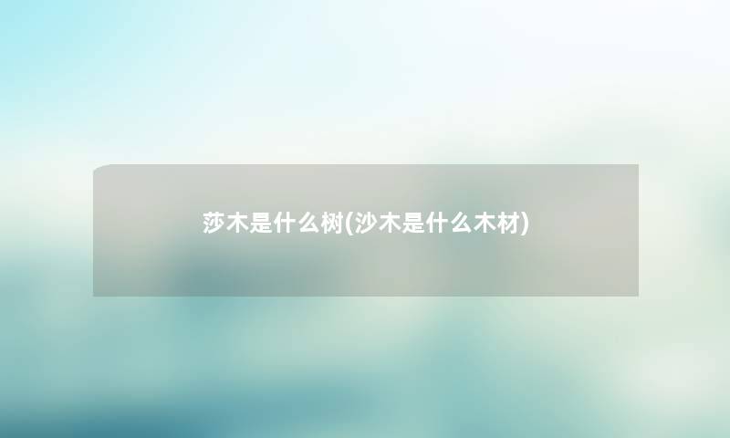 莎木是什么树(沙木是什么木材) 莎木是什么树(沙木是什么木材)