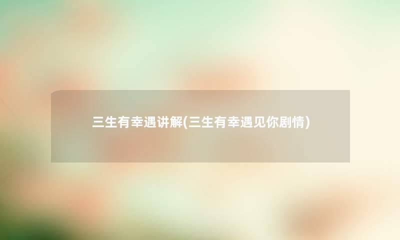 三生有幸遇讲解(三生有幸遇见你剧情) 三生有幸遇讲解(三生有幸遇见你剧情)