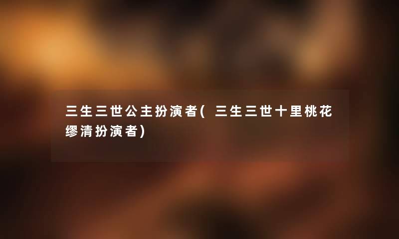 三生三世公主扮演者(三生三世十里桃花缪清扮演者) 三生三世公主扮演者(三生三世十里桃花缪清扮演者)