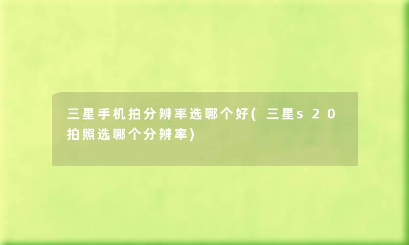 三星手机拍分辨率选哪个好(三星s20拍照选哪个分辨率) 三星手机拍分辨率选哪个好(三星s20拍照选哪个分辨率)