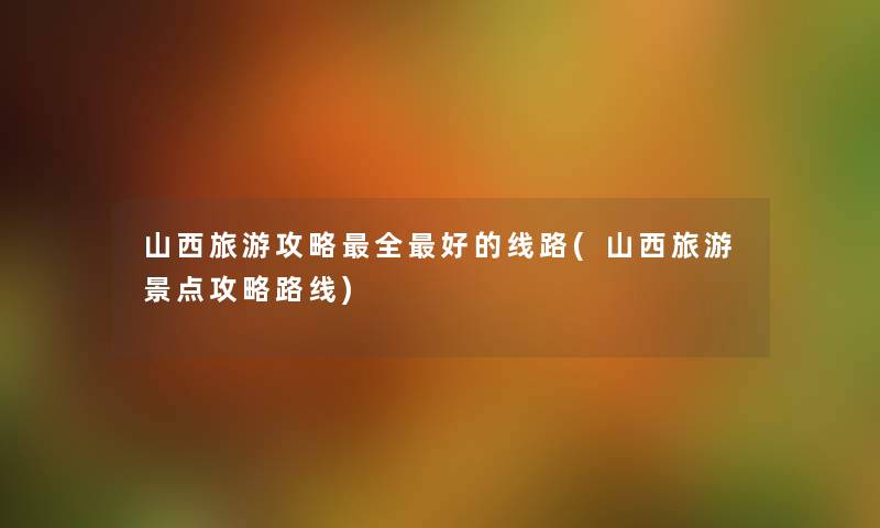 山西旅游攻略全好的线路(山西旅游景点攻略路线) 山西旅游攻略全好的线路(山西旅游景点攻略路线)