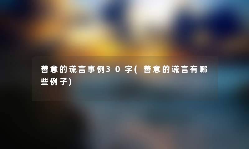 善意的谎言事例30字(善意的谎言有哪些例子) 善意的谎言事例30字(善意的谎言有哪些例子)