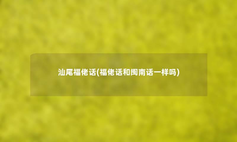 汕尾福佬话(福佬话和闽南话一样吗) 汕尾福佬话(福佬话和闽南话一样吗)