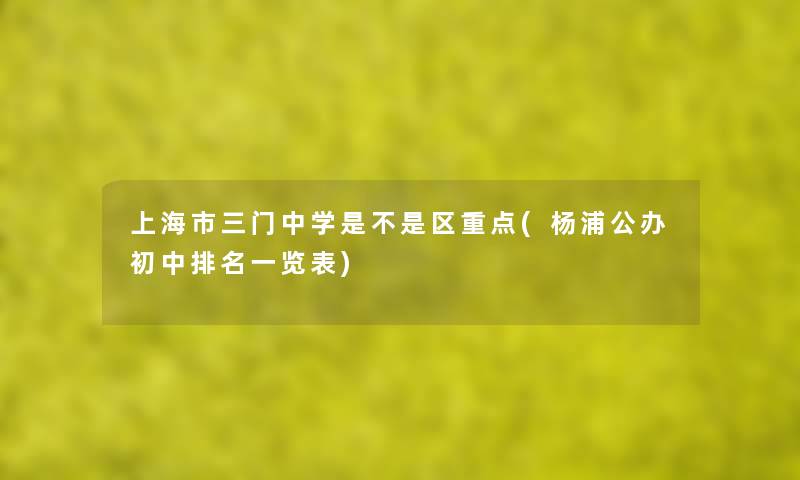 上海市三门中学是不是区重点(杨浦公办初中推荐一览表) 上海市三门中学是不是区重点(杨浦公办初中推荐一览表)