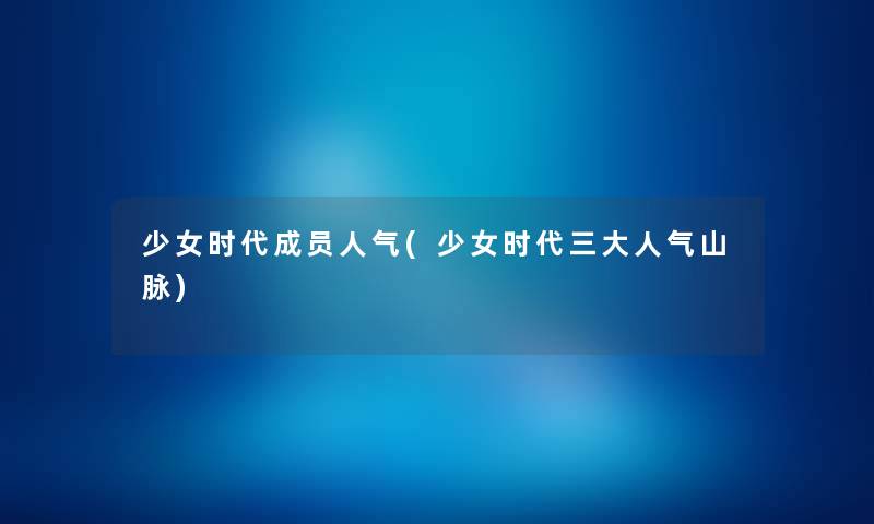 少女时代成员人气(少女时代三大人气山脉) 少女时代成员人气(少女时代三大人气山脉)