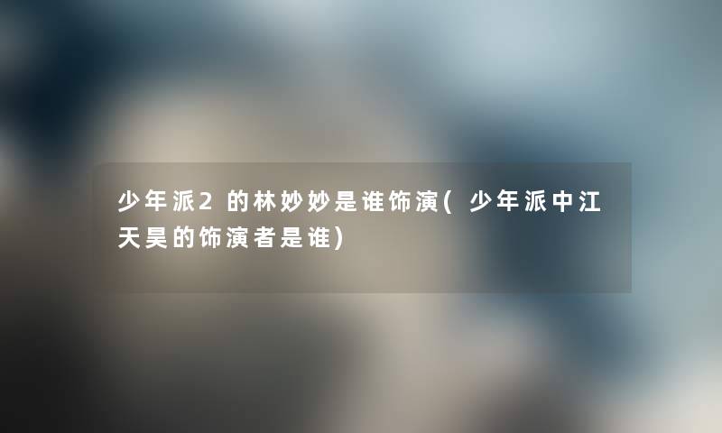 少年派2的林妙妙是谁饰演(少年派中江天昊的饰演者是谁) 少年派2的林妙妙是谁饰演(少年派中江天昊的饰演者是谁)