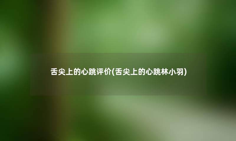 舌尖上的心跳评价(舌尖上的心跳林小羽) 舌尖上的心跳评价(舌尖上的心跳林小羽)