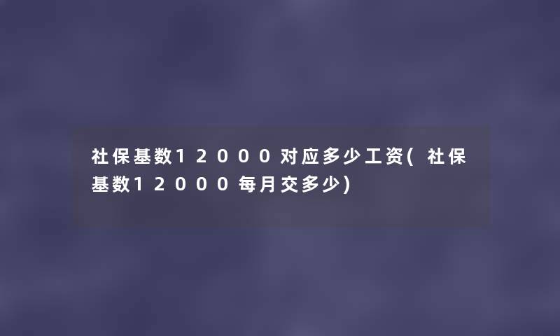 社保基数12000对应多少工资(社保基数12000每月交多少) 社保基数12000对应多少工资(社保基数12000每月交多少)