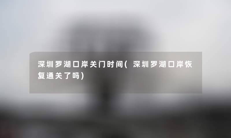 深圳罗湖口岸关门时间(深圳罗湖口岸恢复通关了吗) 深圳罗湖口岸关门时间(深圳罗湖口岸恢复通关了吗)