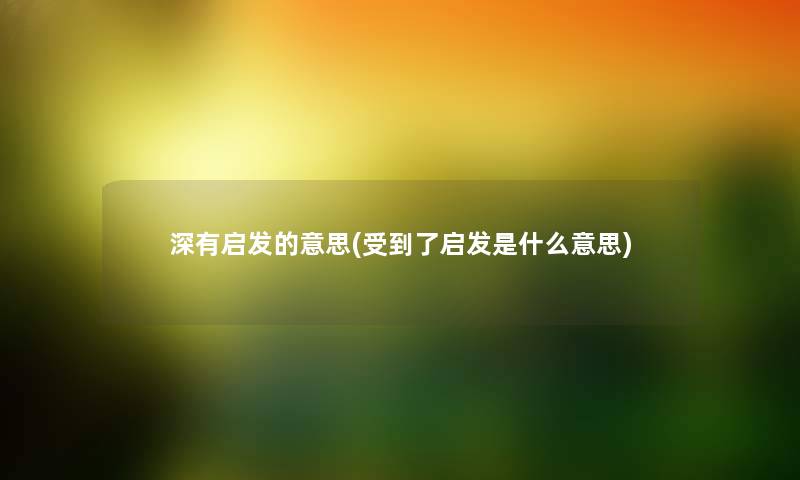 深有启发的意思(受到了启发是什么意思) 深有启发的意思(受到了启发是什么意思)