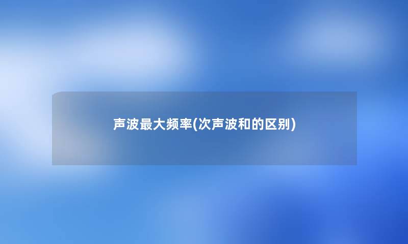 声波大频率(次声波和的区别) 声波大频率(次声波和的区别)