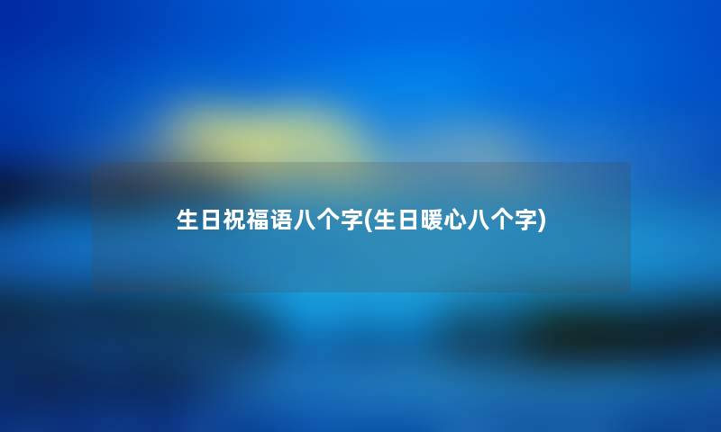 生日祝福语八个字(生日暖心八个字) 生日祝福语八个字(生日暖心八个字)