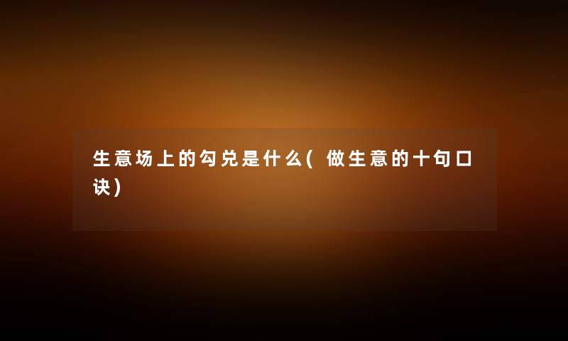 生意场上的勾兑是什么(做生意的十句口诀) 生意场上的勾兑是什么(做生意的十句口诀)
