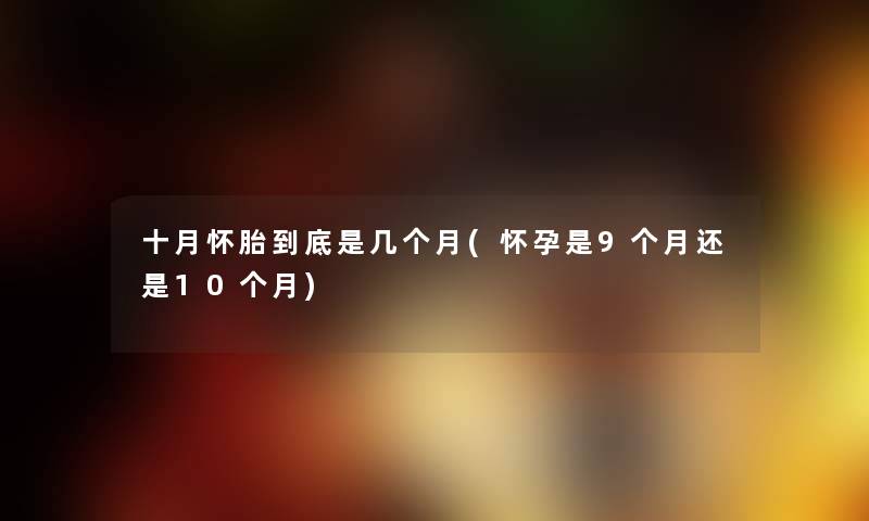 十月怀胎到底是几个月(怀孕是9个月还是10个月) 十月怀胎到底是几个月(怀孕是9个月还是10个月)