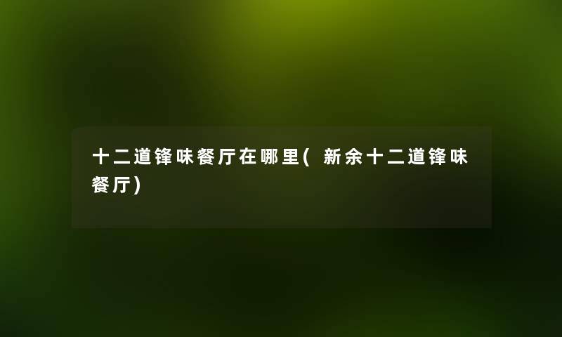 十二道锋味餐厅在哪里(新余十二道锋味餐厅) 十二道锋味餐厅在哪里(新余十二道锋味餐厅)