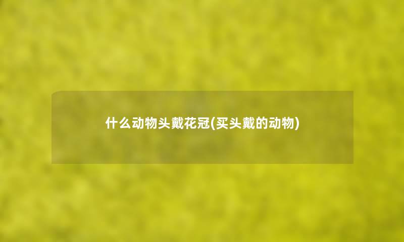 什么动物头戴花冠(买头戴的动物) 什么动物头戴花冠(买头戴的动物)