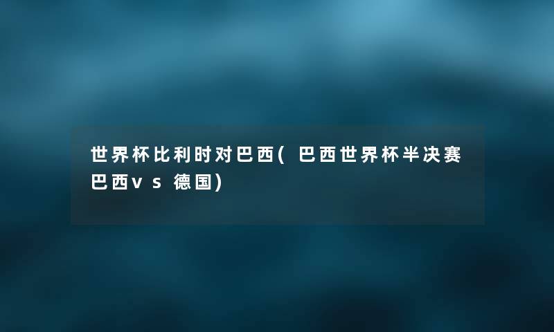 世界杯比利时对巴西(巴西世界杯半决赛巴西vs德国) 世界杯比利时对巴西(巴西世界杯半决赛巴西vs德国)