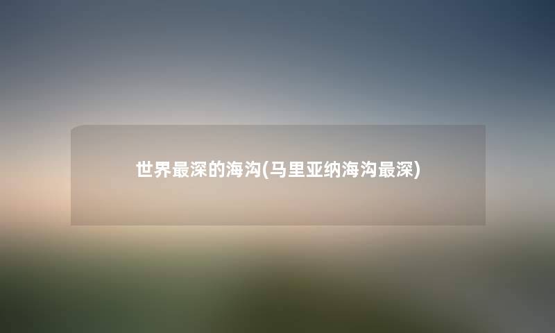 世界深的海沟(马里亚纳海沟深) 世界深的海沟(马里亚纳海沟深)