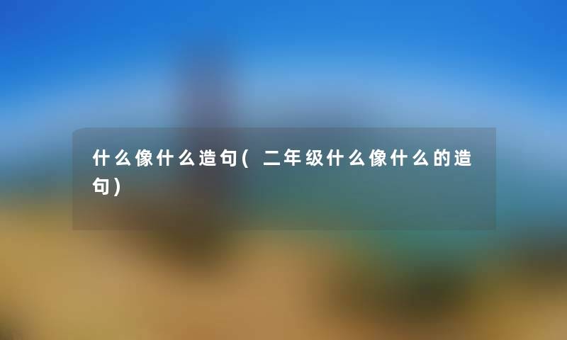 什么像什么造句(二年级什么像什么的造句) 什么像什么造句(二年级什么像什么的造句)