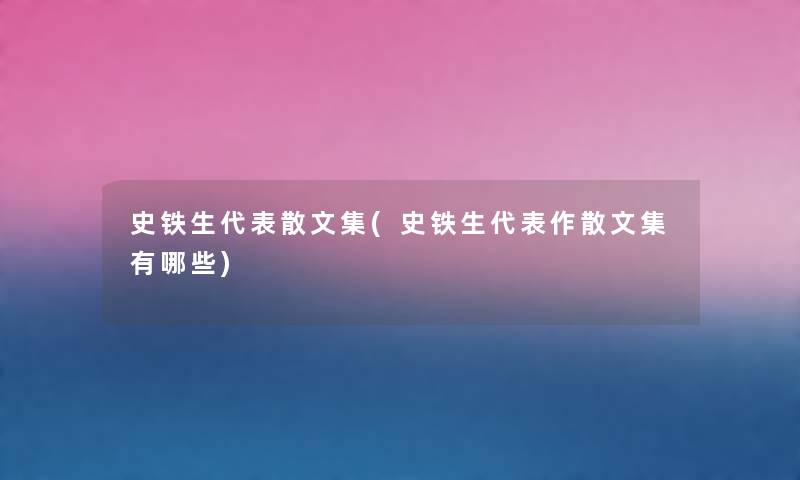 史铁生代表散文集(史铁生代表作散文集有哪些) 史铁生代表散文集(史铁生代表作散文集有哪些)