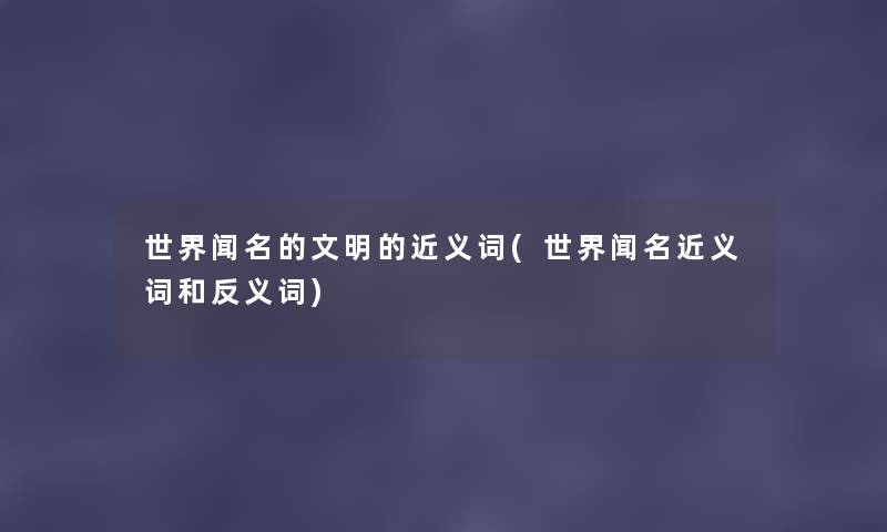 世界闻名的文明的近义词(世界闻名近义词和反义词) 世界闻名的文明的近义词(世界闻名近义词和反义词)
