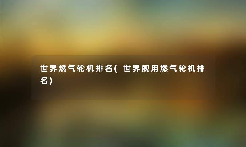 世界燃气轮机推荐(世界舰用燃气轮机推荐) 世界燃气轮机推荐(世界舰用燃气轮机推荐)
