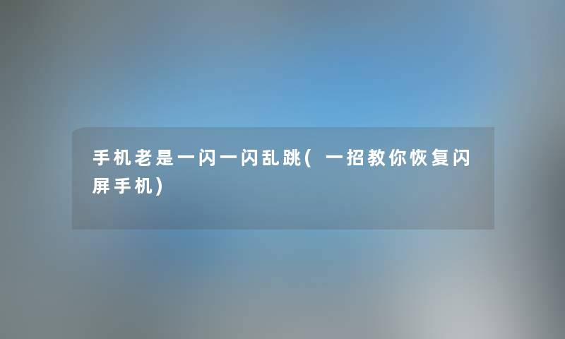 手机老是一闪一闪乱跳(一招教你恢复闪屏手机)