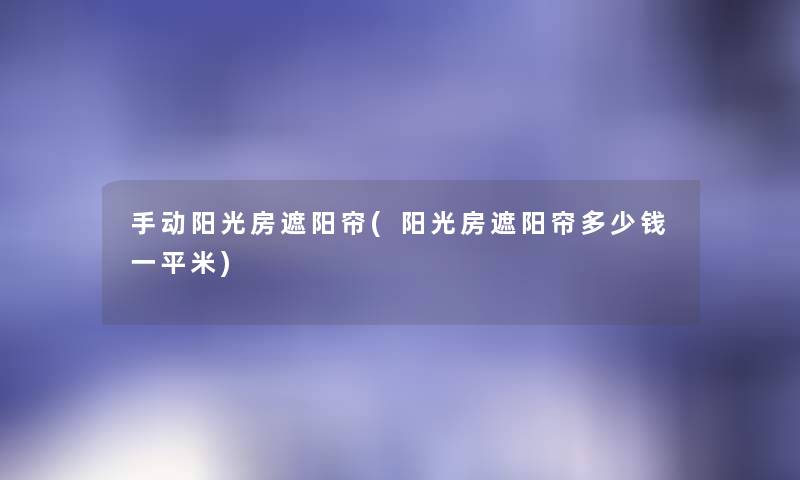 手动阳光房遮阳帘(阳光房遮阳帘多少钱一平米) 手动阳光房遮阳帘(阳光房遮阳帘多少钱一平米)