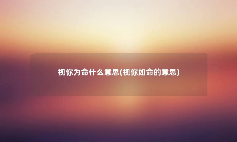 视你为命什么意思(视你如命的意思) 视你为命什么意思(视你如命的意思)