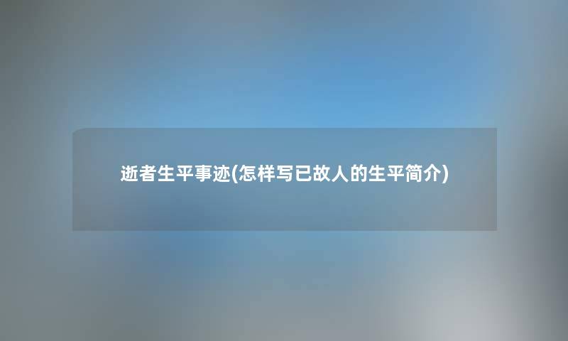 逝者生平事迹(怎样写已故人的生平简介) 逝者生平事迹(怎样写已故人的生平简介)