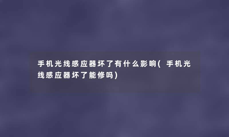 手机光线感应器坏了有什么影响(手机光线感应器坏了能修吗) 手机光线感应器坏了有什么影响(手机光线感应器坏了能修吗)