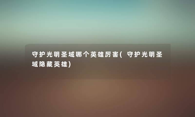 守护光明圣域哪个英雄厉害(守护光明圣域隐藏英雄) 守护光明圣域哪个英雄厉害(守护光明圣域隐藏英雄)