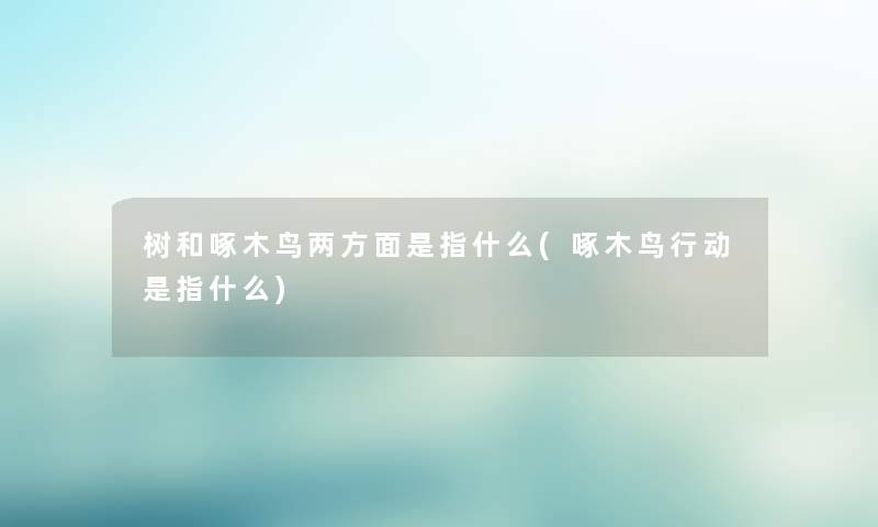 树和啄木鸟两方面是指什么(啄木鸟行动是指什么) 树和啄木鸟两方面是指什么(啄木鸟行动是指什么)