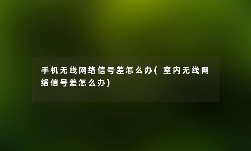 手机无线网络信号差怎么办(室内无线网络信号差怎么办) 手机无线网络信号差怎么办(室内无线网络信号差怎么办)