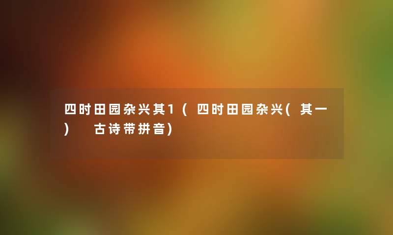四时田园杂兴其1(四时田园杂兴(其一) 古诗带拼音) 四时田园杂兴其1(四时田园杂兴(其一) 古诗带拼音)