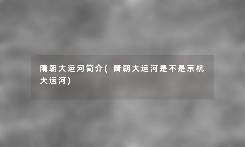 隋朝大运河简介(隋朝大运河是不是京杭大运河) 隋朝大运河简介(隋朝大运河是不是京杭大运河)