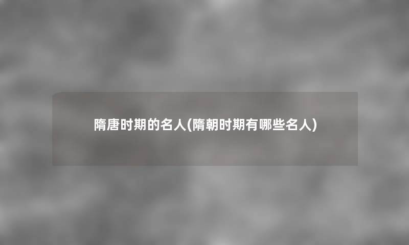隋唐时期的名人(隋朝时期有哪些名人) 隋唐时期的名人(隋朝时期有哪些名人)
